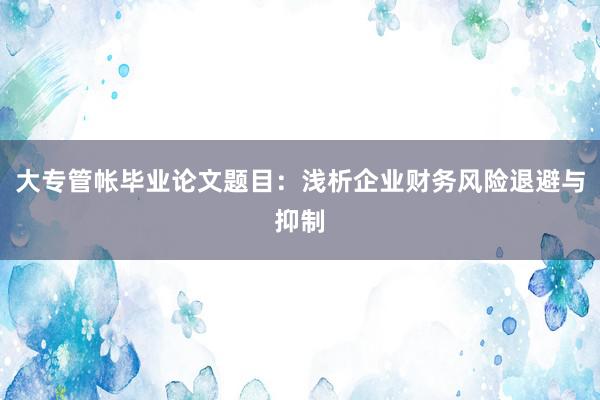 大专管帐毕业论文题目：浅析企业财务风险退避与抑制