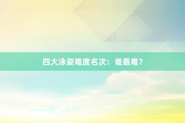 四大泳姿难度名次：谁最难？